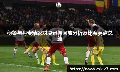 秘鲁与丹麦精彩对决录像回放分析及比赛亮点总结